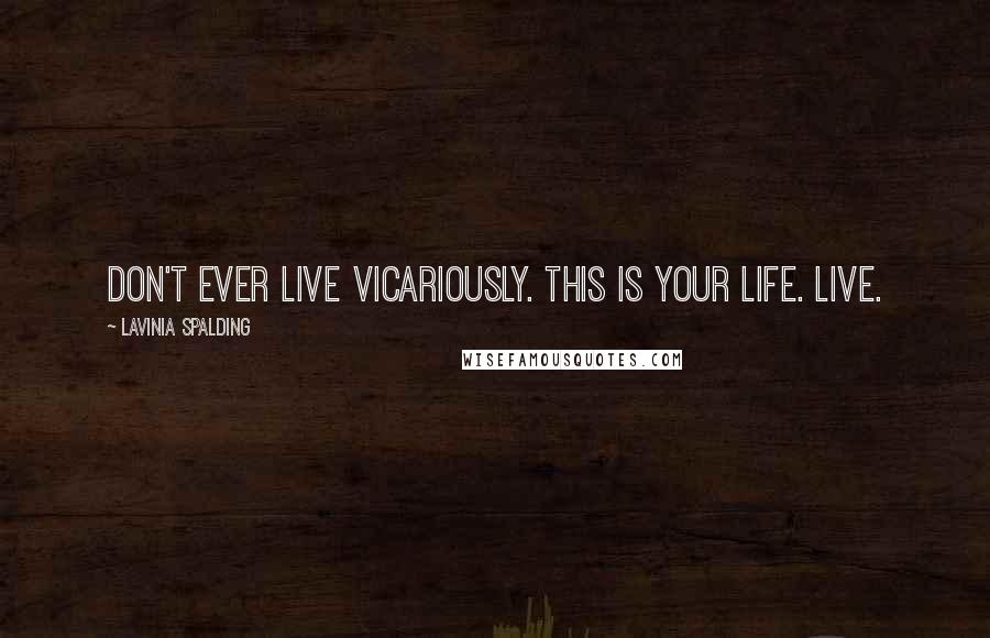 Lavinia Spalding Quotes: Don't ever live vicariously. This is your life. Live.