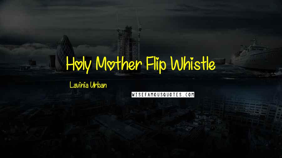 Lavinia Urban Quotes: Holy Mother Flip Whistle