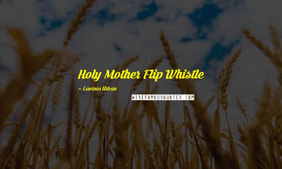 Lavinia Urban Quotes: Holy Mother Flip Whistle