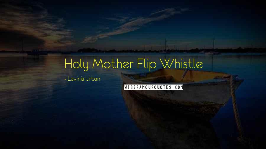 Lavinia Urban Quotes: Holy Mother Flip Whistle