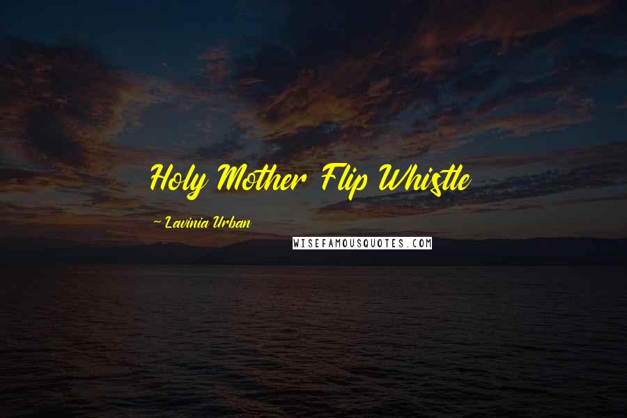 Lavinia Urban Quotes: Holy Mother Flip Whistle