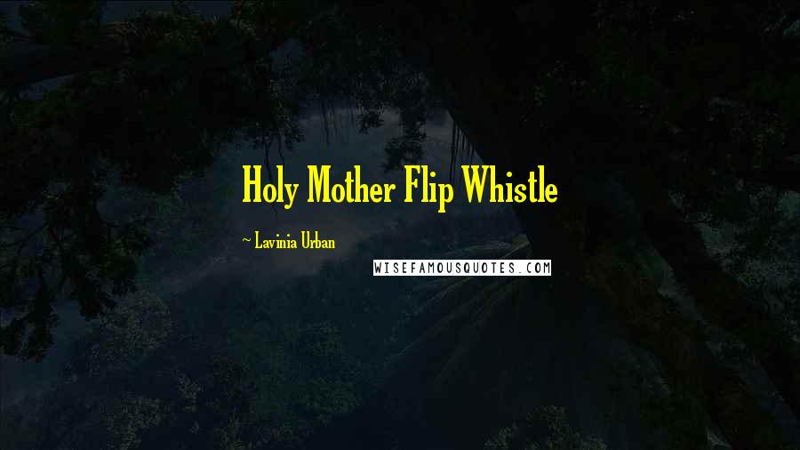 Lavinia Urban Quotes: Holy Mother Flip Whistle