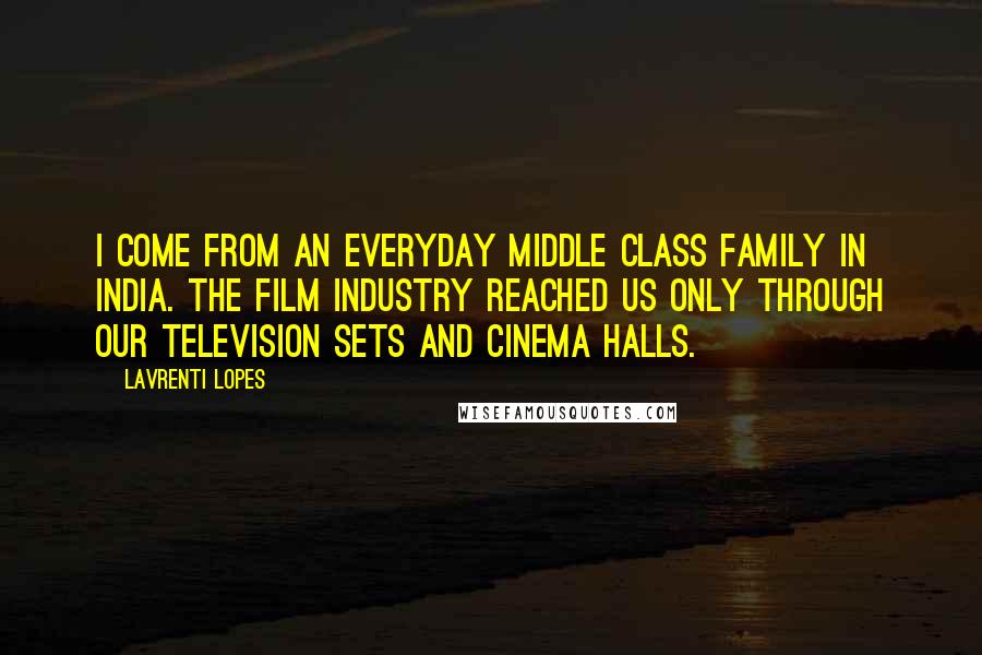 Lavrenti Lopes Quotes: I come from an everyday middle class family in India. The film industry reached us only through our television sets and cinema halls.