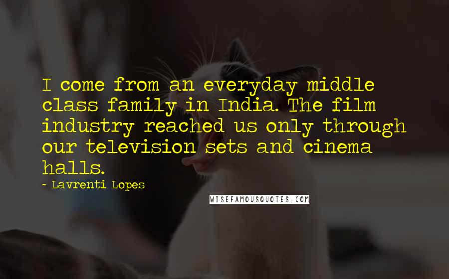 Lavrenti Lopes Quotes: I come from an everyday middle class family in India. The film industry reached us only through our television sets and cinema halls.