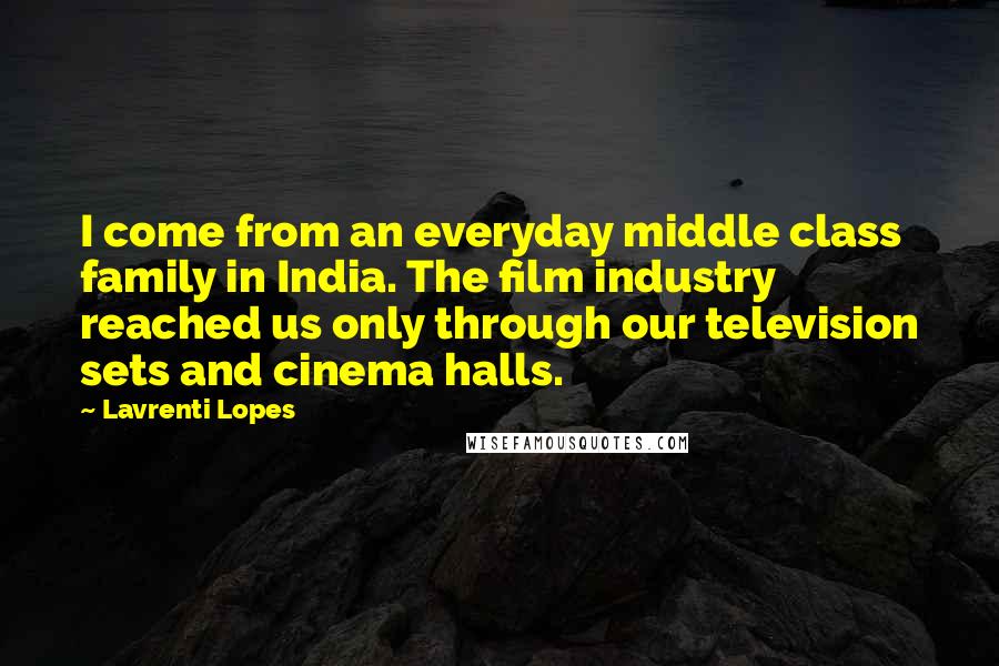 Lavrenti Lopes Quotes: I come from an everyday middle class family in India. The film industry reached us only through our television sets and cinema halls.