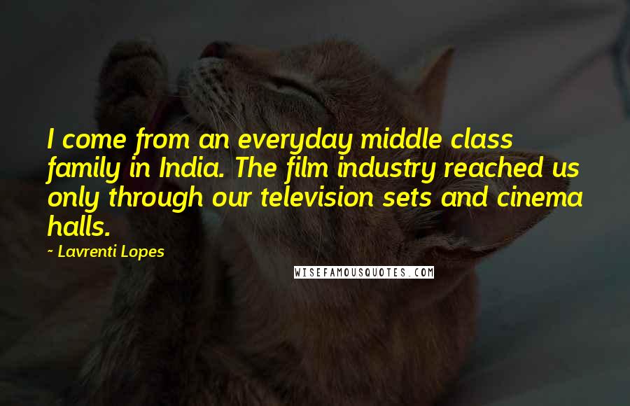 Lavrenti Lopes Quotes: I come from an everyday middle class family in India. The film industry reached us only through our television sets and cinema halls.