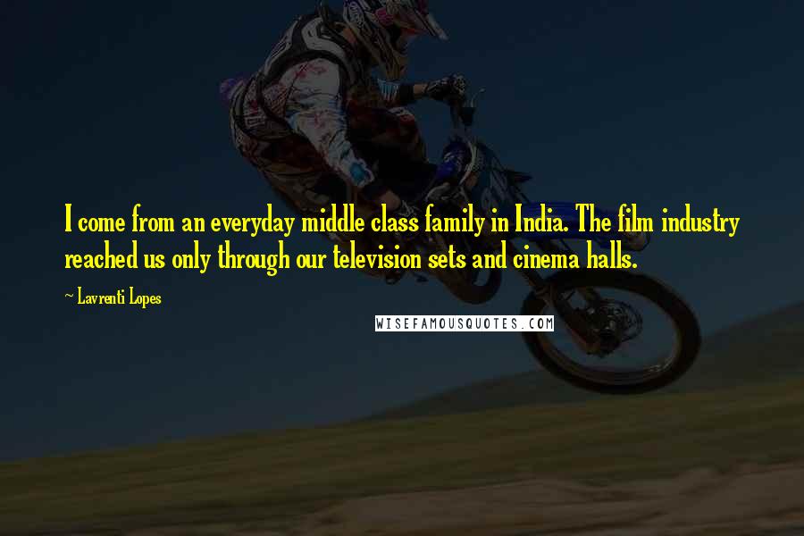 Lavrenti Lopes Quotes: I come from an everyday middle class family in India. The film industry reached us only through our television sets and cinema halls.