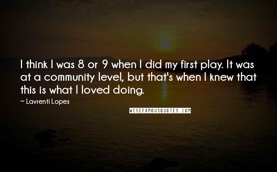 Lavrenti Lopes Quotes: I think I was 8 or 9 when I did my first play. It was at a community level, but that's when I knew that this is what I loved doing.