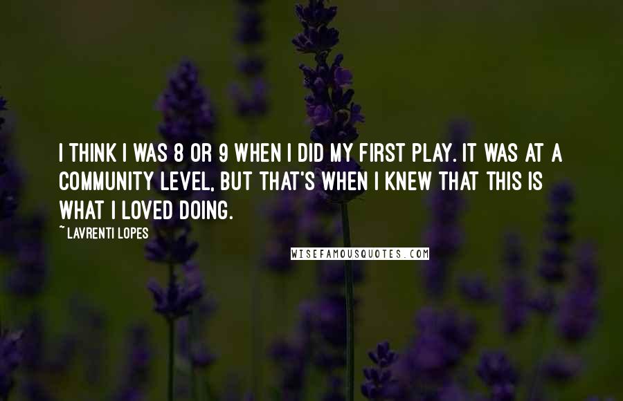 Lavrenti Lopes Quotes: I think I was 8 or 9 when I did my first play. It was at a community level, but that's when I knew that this is what I loved doing.