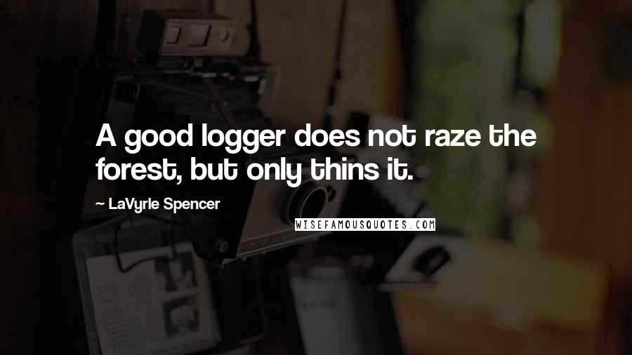 LaVyrle Spencer Quotes: A good logger does not raze the forest, but only thins it.