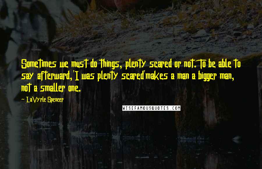 LaVyrle Spencer Quotes: Sometimes we must do things, plenty scared or not. To be able to say afterward,'I was plenty scared'makes a man a bigger man, not a smaller one.