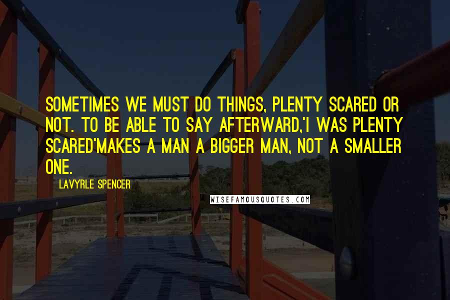 LaVyrle Spencer Quotes: Sometimes we must do things, plenty scared or not. To be able to say afterward,'I was plenty scared'makes a man a bigger man, not a smaller one.