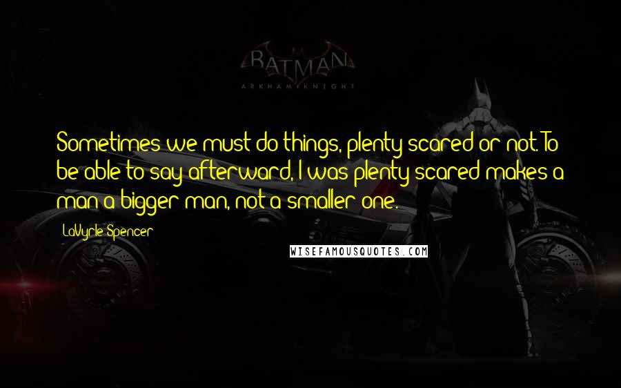 LaVyrle Spencer Quotes: Sometimes we must do things, plenty scared or not. To be able to say afterward,'I was plenty scared'makes a man a bigger man, not a smaller one.