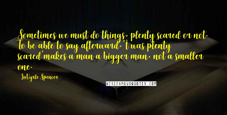 LaVyrle Spencer Quotes: Sometimes we must do things, plenty scared or not. To be able to say afterward,'I was plenty scared'makes a man a bigger man, not a smaller one.