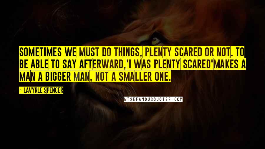 LaVyrle Spencer Quotes: Sometimes we must do things, plenty scared or not. To be able to say afterward,'I was plenty scared'makes a man a bigger man, not a smaller one.