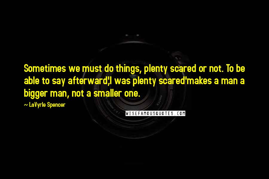 LaVyrle Spencer Quotes: Sometimes we must do things, plenty scared or not. To be able to say afterward,'I was plenty scared'makes a man a bigger man, not a smaller one.