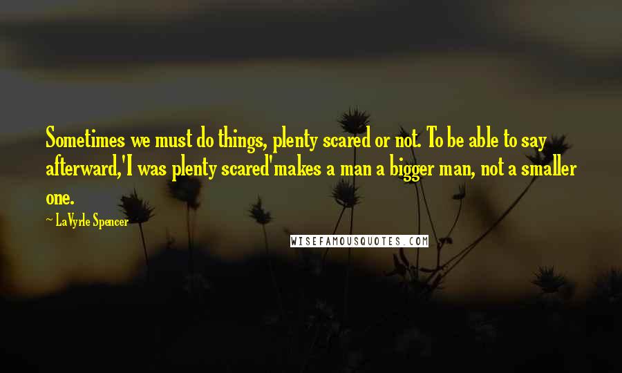 LaVyrle Spencer Quotes: Sometimes we must do things, plenty scared or not. To be able to say afterward,'I was plenty scared'makes a man a bigger man, not a smaller one.