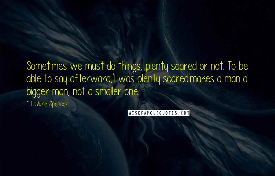 LaVyrle Spencer Quotes: Sometimes we must do things, plenty scared or not. To be able to say afterward,'I was plenty scared'makes a man a bigger man, not a smaller one.