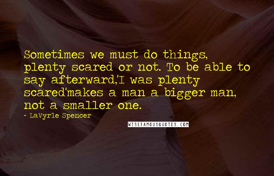 LaVyrle Spencer Quotes: Sometimes we must do things, plenty scared or not. To be able to say afterward,'I was plenty scared'makes a man a bigger man, not a smaller one.