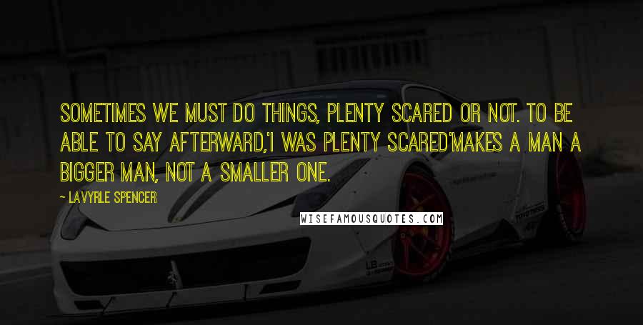 LaVyrle Spencer Quotes: Sometimes we must do things, plenty scared or not. To be able to say afterward,'I was plenty scared'makes a man a bigger man, not a smaller one.