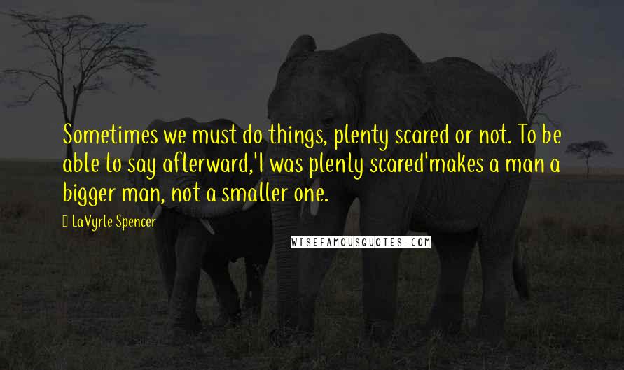 LaVyrle Spencer Quotes: Sometimes we must do things, plenty scared or not. To be able to say afterward,'I was plenty scared'makes a man a bigger man, not a smaller one.