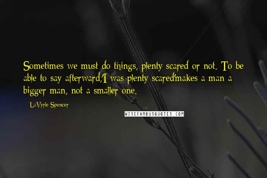 LaVyrle Spencer Quotes: Sometimes we must do things, plenty scared or not. To be able to say afterward,'I was plenty scared'makes a man a bigger man, not a smaller one.