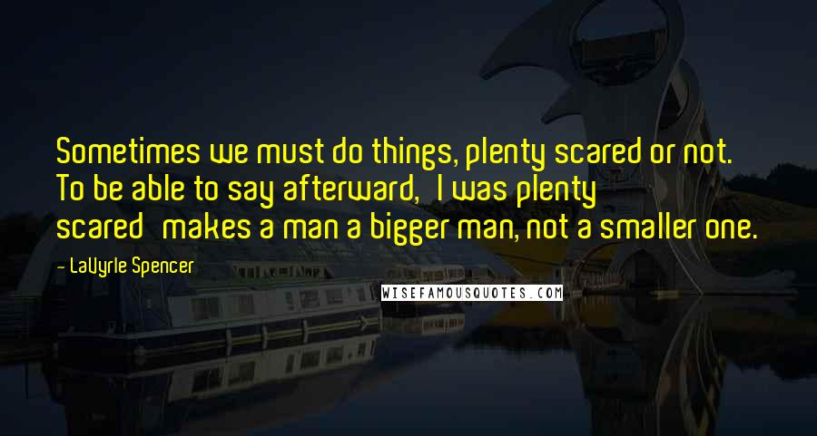 LaVyrle Spencer Quotes: Sometimes we must do things, plenty scared or not. To be able to say afterward,'I was plenty scared'makes a man a bigger man, not a smaller one.