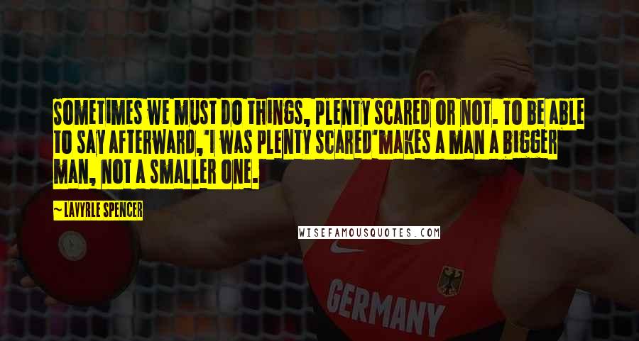 LaVyrle Spencer Quotes: Sometimes we must do things, plenty scared or not. To be able to say afterward,'I was plenty scared'makes a man a bigger man, not a smaller one.