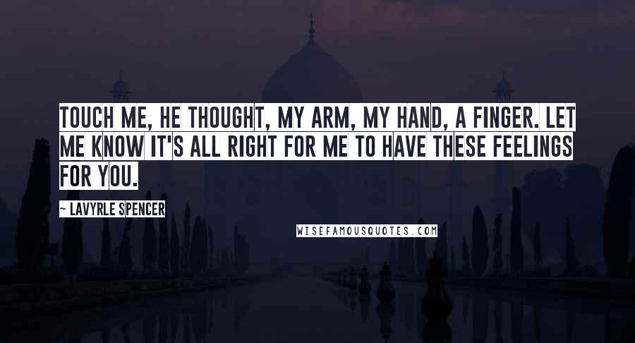 LaVyrle Spencer Quotes: Touch me, he thought, my arm, my hand, a finger. Let me know it's all right for me to have these feelings for you.