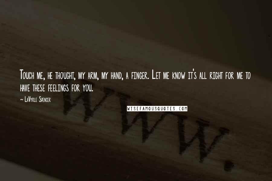 LaVyrle Spencer Quotes: Touch me, he thought, my arm, my hand, a finger. Let me know it's all right for me to have these feelings for you.