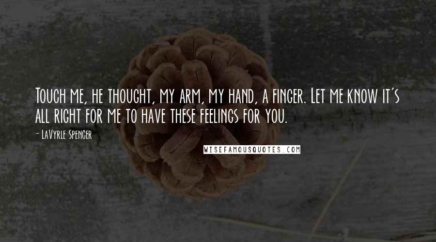 LaVyrle Spencer Quotes: Touch me, he thought, my arm, my hand, a finger. Let me know it's all right for me to have these feelings for you.