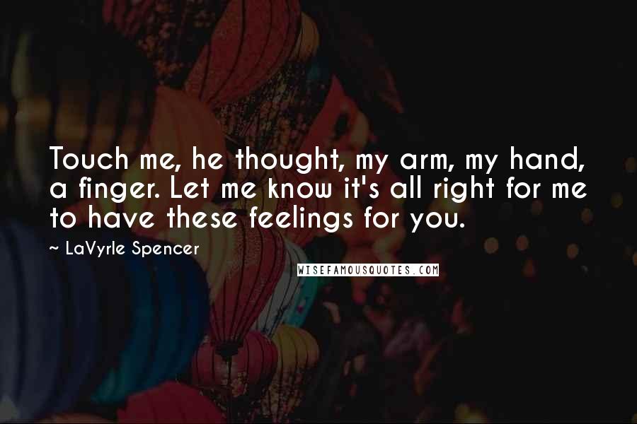 LaVyrle Spencer Quotes: Touch me, he thought, my arm, my hand, a finger. Let me know it's all right for me to have these feelings for you.