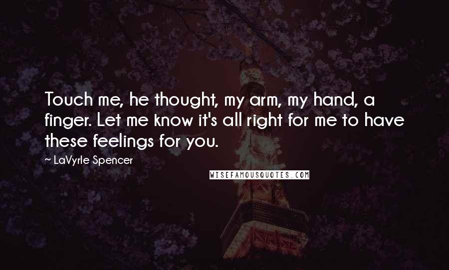 LaVyrle Spencer Quotes: Touch me, he thought, my arm, my hand, a finger. Let me know it's all right for me to have these feelings for you.