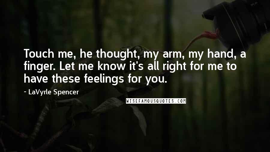 LaVyrle Spencer Quotes: Touch me, he thought, my arm, my hand, a finger. Let me know it's all right for me to have these feelings for you.