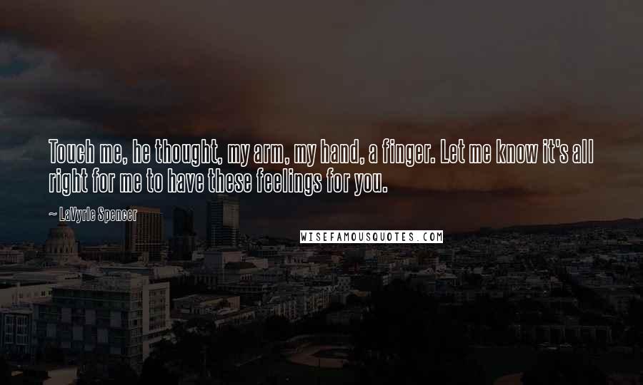 LaVyrle Spencer Quotes: Touch me, he thought, my arm, my hand, a finger. Let me know it's all right for me to have these feelings for you.