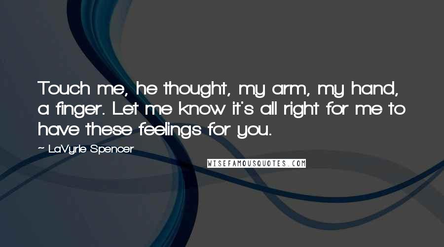 LaVyrle Spencer Quotes: Touch me, he thought, my arm, my hand, a finger. Let me know it's all right for me to have these feelings for you.