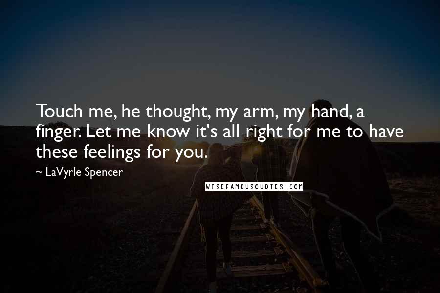 LaVyrle Spencer Quotes: Touch me, he thought, my arm, my hand, a finger. Let me know it's all right for me to have these feelings for you.