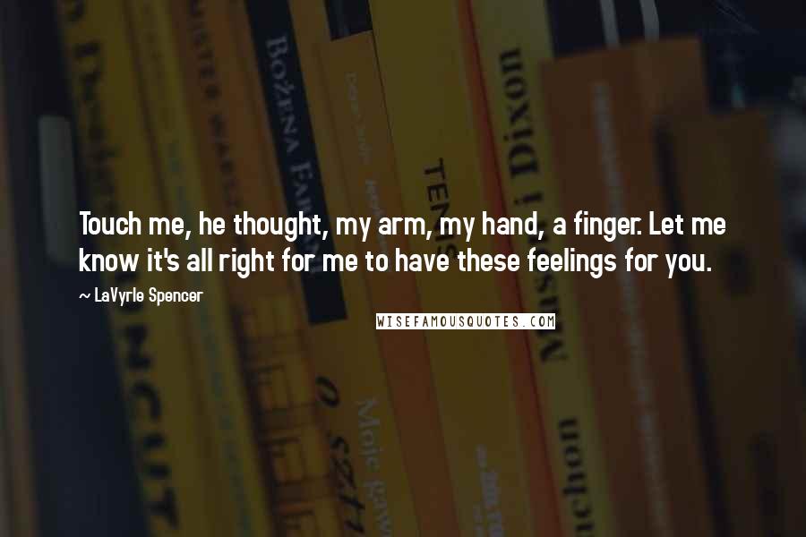 LaVyrle Spencer Quotes: Touch me, he thought, my arm, my hand, a finger. Let me know it's all right for me to have these feelings for you.