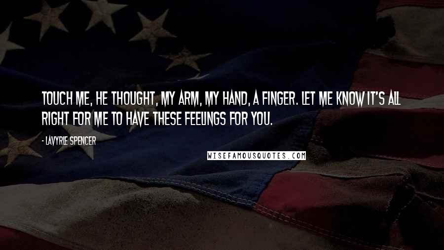 LaVyrle Spencer Quotes: Touch me, he thought, my arm, my hand, a finger. Let me know it's all right for me to have these feelings for you.