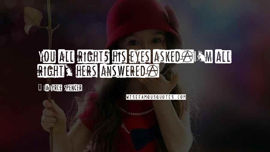 LaVyrle Spencer Quotes: You all right? his eyes asked.I'm all right, hers answered.