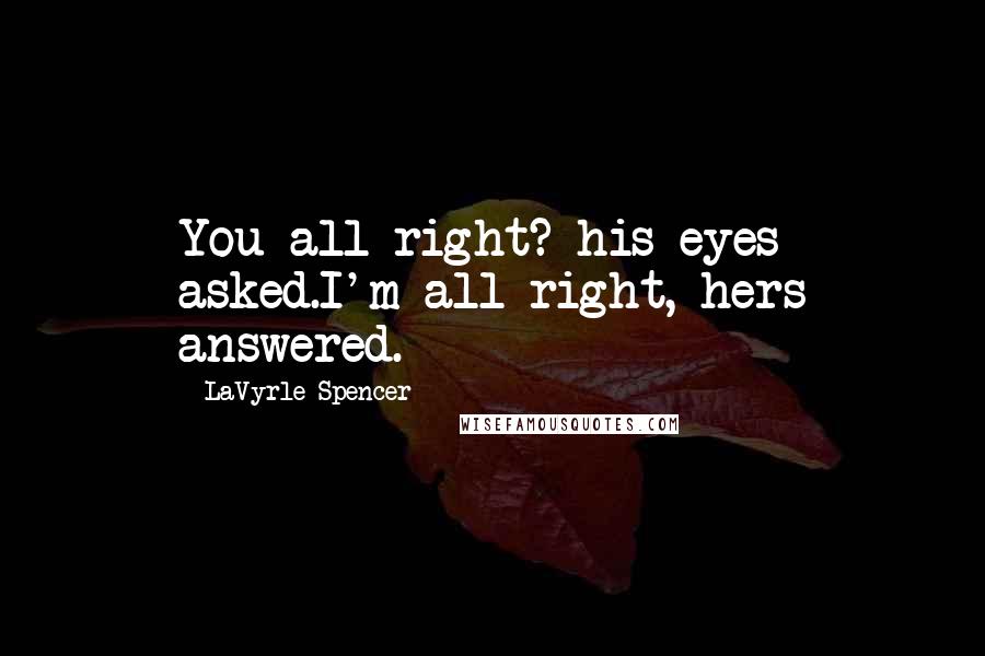 LaVyrle Spencer Quotes: You all right? his eyes asked.I'm all right, hers answered.