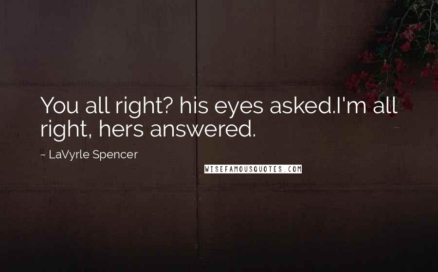 LaVyrle Spencer Quotes: You all right? his eyes asked.I'm all right, hers answered.