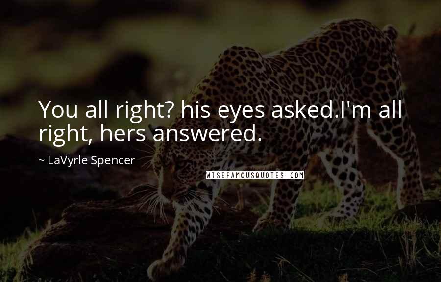 LaVyrle Spencer Quotes: You all right? his eyes asked.I'm all right, hers answered.