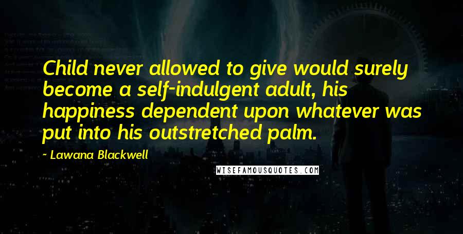 Lawana Blackwell Quotes: Child never allowed to give would surely become a self-indulgent adult, his happiness dependent upon whatever was put into his outstretched palm.