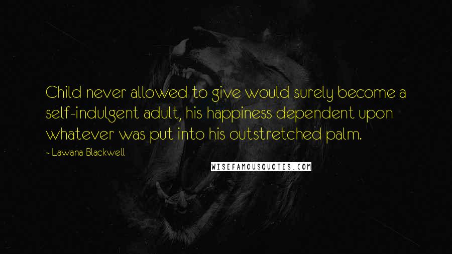 Lawana Blackwell Quotes: Child never allowed to give would surely become a self-indulgent adult, his happiness dependent upon whatever was put into his outstretched palm.