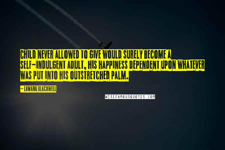 Lawana Blackwell Quotes: Child never allowed to give would surely become a self-indulgent adult, his happiness dependent upon whatever was put into his outstretched palm.