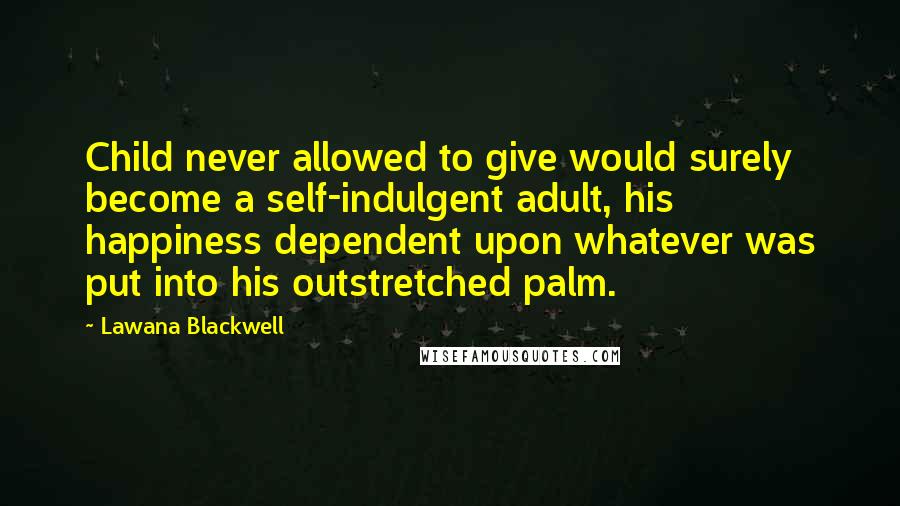 Lawana Blackwell Quotes: Child never allowed to give would surely become a self-indulgent adult, his happiness dependent upon whatever was put into his outstretched palm.