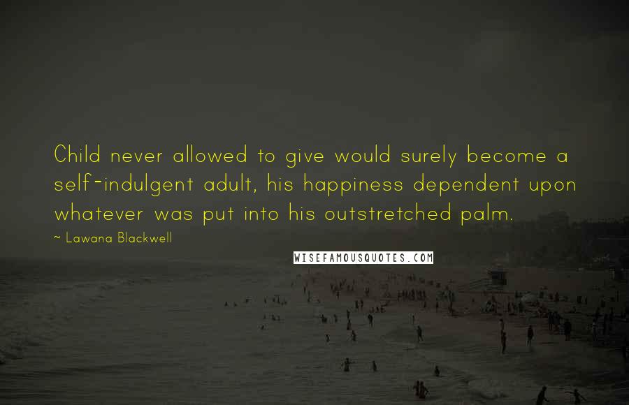 Lawana Blackwell Quotes: Child never allowed to give would surely become a self-indulgent adult, his happiness dependent upon whatever was put into his outstretched palm.