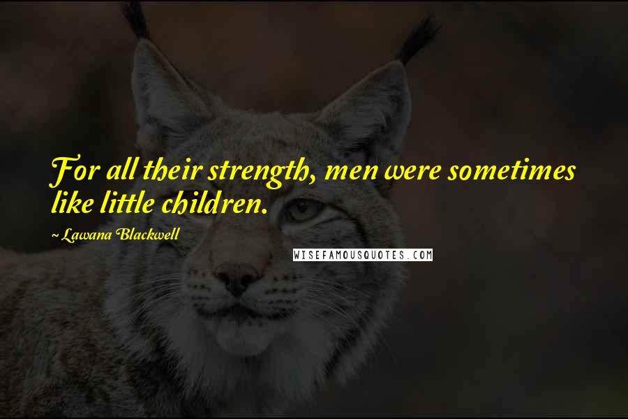 Lawana Blackwell Quotes: For all their strength, men were sometimes like little children.