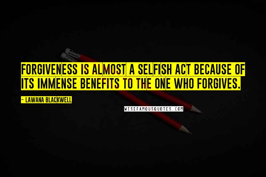 Lawana Blackwell Quotes: Forgiveness is almost a selfish act because of its immense benefits to the one who forgives.